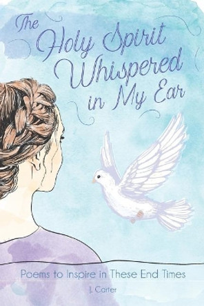 The Holy Spirit Whispered in My Ear: A Book of Poems to Inspire and Encourage by J Carter 9781099446733