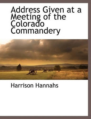 Address Given at a Meeting of the Colorado Commandery by Harrison Hannahs 9781117875606