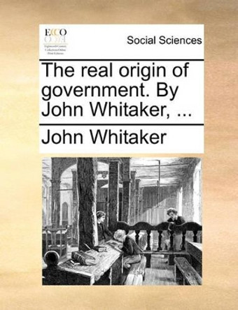 The Real Origin of Government. by John Whitaker, ... by John Whitaker 9781140672593