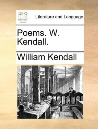 Poems. W. Kendall by William Kendall 9781140727309