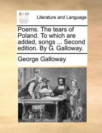 Poems. the Tears of Poland. to Which Are Added, Songs ... Second Edition. by G. Galloway by George Galloway 9781140734475