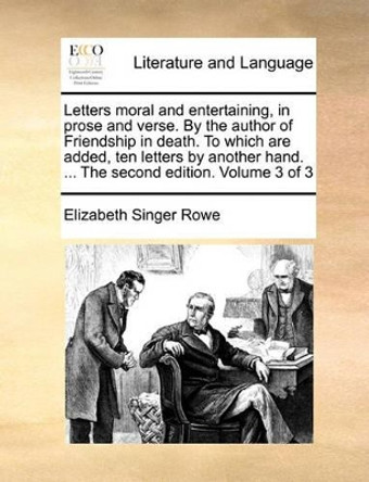 Letters Moral and Entertaining, in Prose and Verse. by the Author of Friendship in Death. to Which Are Added, Ten Letters by Another Hand. ... the Second Edition. Volume 3 of 3 by Elizabeth Singer Rowe 9781140750529