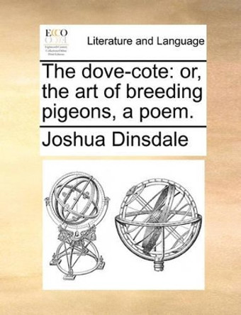 The Dove-Cote: Or, the Art of Breeding Pigeons, a Poem. by Joshua Dinsdale 9781140759423