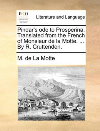 Pindar's Ode to Prosperina. Translated from the French of Monsieur de la Motte. ... by R. Cruttenden. by M De La Motte 9781140791843