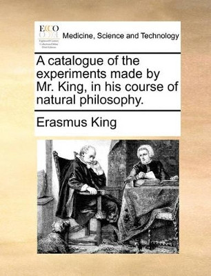A Catalogue of the Experiments Made by Mr. King, in His Course of Natural Philosophy. by Erasmus King 9781140793274