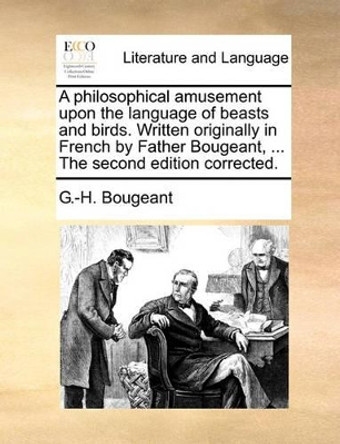 A Philosophical Amusement Upon the Language of Beasts and Birds. Written Originally in French by Father Bougeant, ... the Second Edition Corrected. by G -H Bougeant 9781140794929