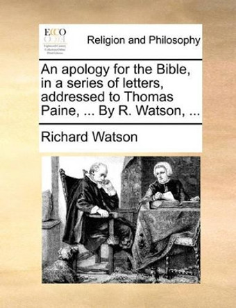 An Apology for the Bible, in a Series of Letters, Addressed to Thomas Paine, ... by R. Watson, by Richard Watson 9781140795506