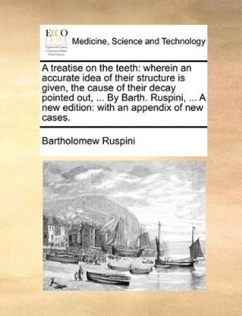 A Treatise on the Teeth: Wherein an Accurate Idea of Their Structure Is Given, the Cause of Their Decay Pointed Out, ... by Barth. Ruspini, ... a New Edition: With an Appendix of New Cases by Bartholomew Ruspini 9781140845799