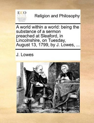 A World Within a World: Being the Substance of a Sermon Preached at Sleaford, in Lincolnshire, on Tuesday, August 13, 1799, by J. Lowes, by J Lowes 9781140882619