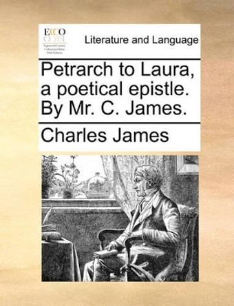 Petrarch to Laura, a Poetical Epistle. by Mr. C. James. by Charles James 9781140976158