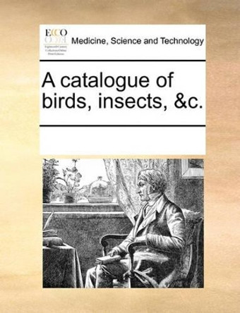 A Catalogue of Birds, Insects, &c by Multiple Contributors 9781170012994