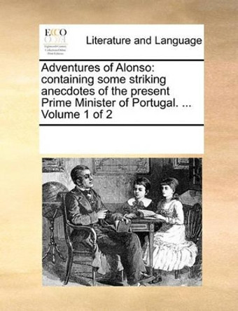 Adventures of Alonso: Containing Some Striking Anecdotes of the Present Prime Minister of Portugal. ... Volume 1 of 2 by Multiple Contributors 9781170342145