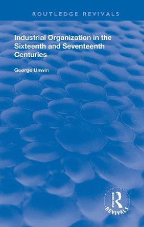 Industrial Organization in the Sixteenth and Seventeenth Centuries by George Unwin