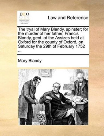 The Tryal of Mary Blandy, Spinster; For the Murder of Her Father, Francis Blandy, Gent. at the Assizes Held at Oxford for the County of Oxford, on Saturday the 29th of February 1752 by Mary Blandy 9781170404553