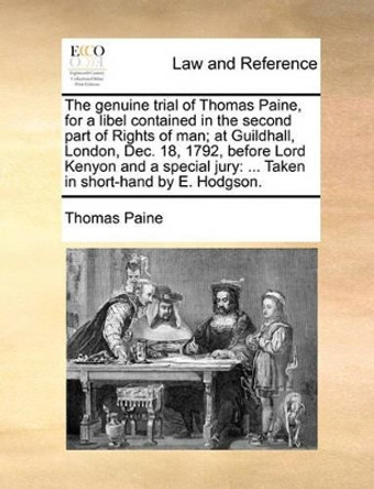 The Genuine Trial of Thomas Paine, for a Libel Contained in the Second Part of Rights of Man; At Guildhall, London, Dec. 18, 1792, Before Lord Kenyon and a Special Jury: ... Taken in Short-Hand by E. Hodgson by Thomas Paine 9781170429150