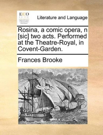 Rosina, a Comic Opera, N [sic] Two Acts. Performed at the Theatre-Royal, in Covent-Garden by Frances Brooke 9781170457429