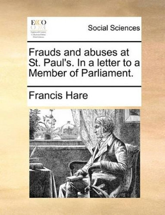 Frauds and Abuses at St. Paul's. in a Letter to a Member of Parliament by Francis Hare 9781170477212