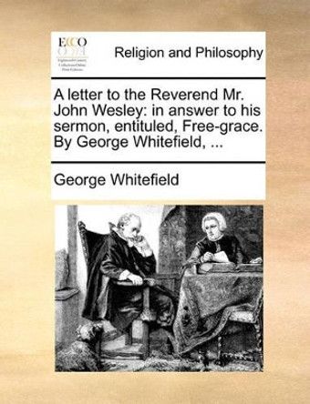 A Letter to the Reverend Mr. John Wesley: In Answer to His Sermon, Entituled, Free-Grace. by George Whitefield, by George Whitefield 9781170577561