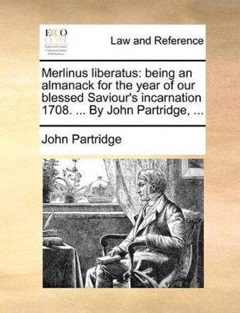 Merlinus Liberatus: Being an Almanack for the Year of Our Blessed Saviour's Incarnation 1708. ... by John Partridge, ... by John Partridge 9781170432235