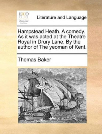 Hampstead Heath. a Comedy. as It Was Acted at the Theatre Royal in Drury Lane. by the Author of the Yeoman of Kent by Thomas Baker 9781170438640