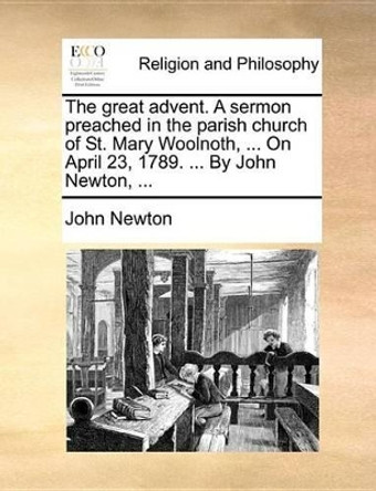 The Great Advent. a Sermon Preached in the Parish Church of St. Mary Woolnoth, ... on April 23, 1789. ... by John Newton, ... by John Newton 9781170552896