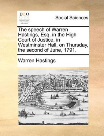 The Speech of Warren Hastings, Esq. in the High Court of Justice, in Westminster Hall, on Thursday, the Second of June, 1791. by Warren Hastings 9781170641866