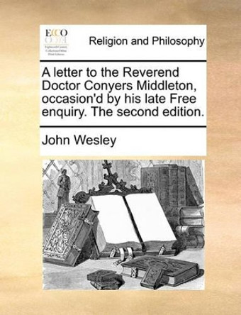 A Letter to the Reverend Doctor Conyers Middleton, Occasion'd by His Late Free Enquiry. the Second Edition. by John Wesley 9781170651070