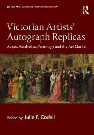 Victorian Artists' Autograph Replicas: Auras, Aesthetics, Patronage and the Art Market by Julie F. Codell