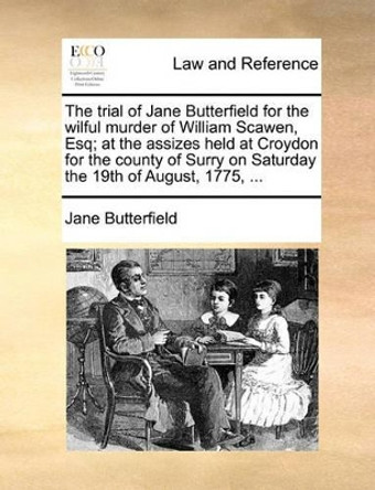 The Trial of Jane Butterfield for the Wilful Murder of William Scawen, Esq; At the Assizes Held at Croydon for the County of Surry on Saturday the 19th of August, 1775, by Jane Butterfield 9781170666036