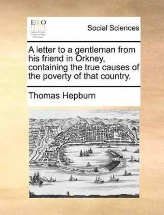 A Letter to a Gentleman from His Friend in Orkney, Containing the True Causes of the Poverty of That Country by Thomas Hepburn 9781170778661