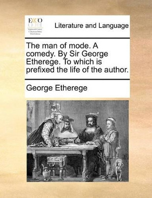 The Man of Mode. a Comedy. by Sir George Etherege. to Which Is Prefixed, the Life of the Author by George Etherege 9781170805312