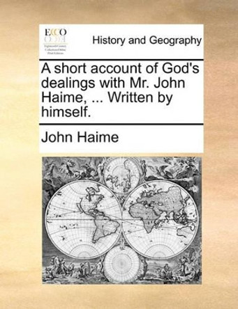 A Short Account of God's Dealings with Mr. John Haime, ... Written by Himself by John Haime 9781170900574