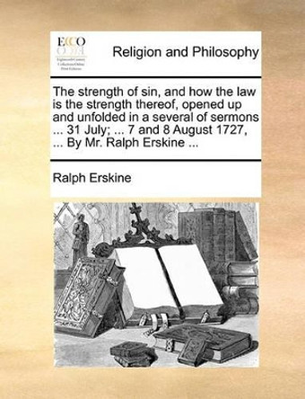 The Strength of Sin, and How the Law Is the Strength Thereof, Opened Up and Unfolded in a Several of Sermons ... 31 July; ... 7 and 8 August 1727, ... by Mr. Ralph Erskine ... by Ralph Erskine 9781170922897