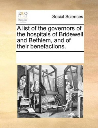 A List of the Governors of the Hospitals of Bridewell and Bethlem, and of Their Benefactions. by Multiple Contributors 9781170952993