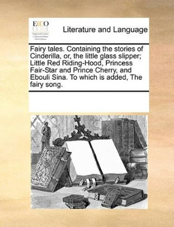 Fairy Tales. Containing the Stories of Cinderilla, Or, the Little Glass Slipper; Little Red Riding-Hood, Princess Fair-Star and Prince Cherry, and Ebouli Sina. to Which Is Added, the Fairy Song by Multiple Contributors 9781170959510