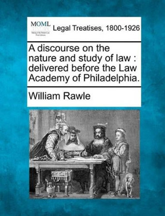 A Discourse on the Nature and Study of Law: Delivered Before the Law Academy of Philadelphia. by William Rawle 9781240004980