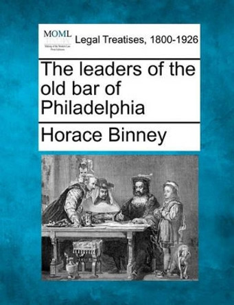 The Leaders of the Old Bar of Philadelphia by Horace Binney 9781240006052
