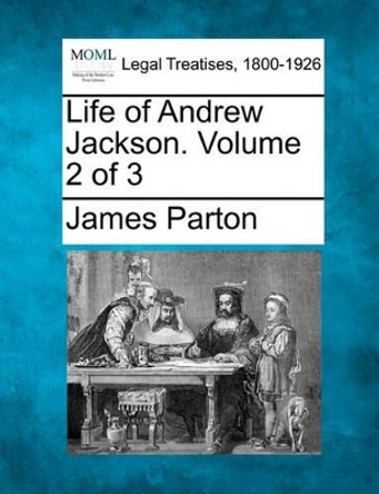 Life of Andrew Jackson. Volume 2 of 3 by James Parton 9781240007332