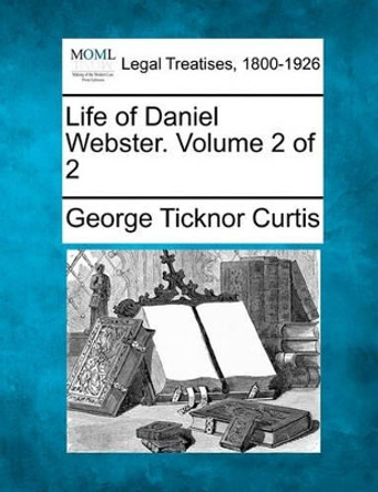 Life of Daniel Webster. Volume 2 of 2 by George Ticknor Curtis 9781240009350