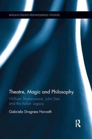 Theatre, Magic and Philosophy: William Shakespeare, John Dee and the Italian Legacy by Gabriela agnea Horvath