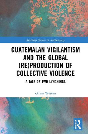 Guatemalan Vigilantism and the Global (Re)Production of Collective Violence: A Tale of Two Lynchings by Gavin Weston