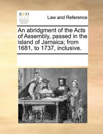 An Abridgment of the Acts of Assembly, Passed in the Island of Jamaica; From 1681, to 1737, Inclusive by Multiple Contributors 9781170868201