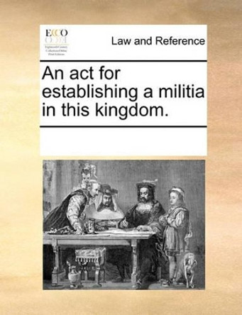 An ACT for Establishing a Militia in This Kingdom. by Multiple Contributors 9781170868232