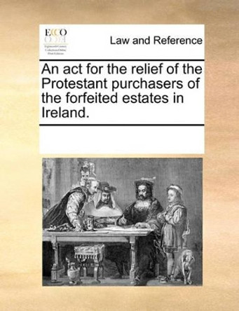 An ACT for the Relief of the Protestant Purchasers of the Forfeited Estates in Ireland by Multiple Contributors 9781170868256