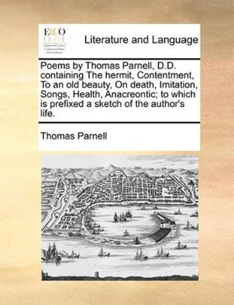 Poems by Thomas Parnell, D.D. Containing the Hermit, Contentment, to an Old Beauty, on Death, Imitation, Songs, Health, Anacreontic; To Which Is Prefixed a Sketch of the Author's Life by Thomas Parnell 9781170881811