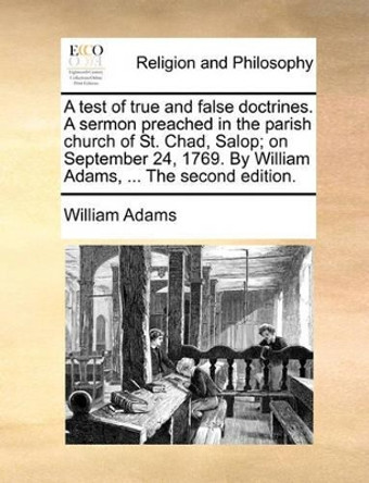 A Test of True and False Doctrines. a Sermon Preached in the Parish Church of St. Chad, Salop; On September 24, 1769. by William Adams, ... the Second Edition by William Adams 9781171143208