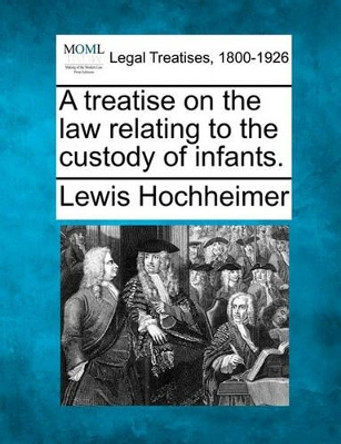 A Treatise on the Law Relating to the Custody of Infants. by Lewis Hochheimer 9781240017355