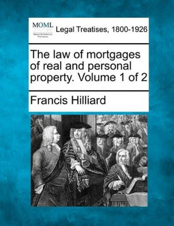 The Law of Mortgages of Real and Personal Property. Volume 1 of 2 by Francis Hilliard 9781240018215