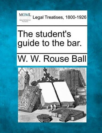 The Student's Guide to the Bar. by Walter W Rouse Ball 9781240019649