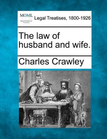 The Law of Husband and Wife. by Charles Crawley 9781240093007